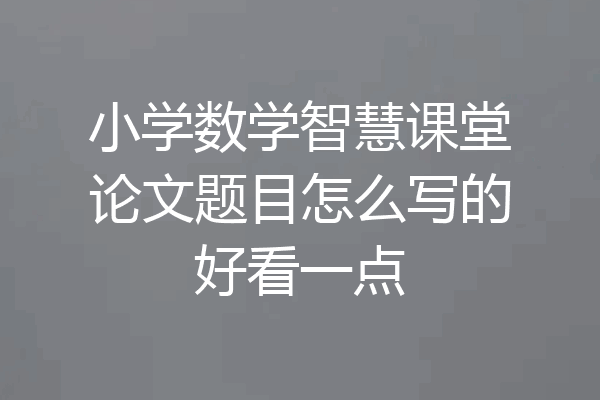 小学数学智慧课堂论文题目怎么写的好看一点