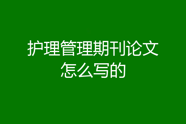护理管理期刊论文怎么写的