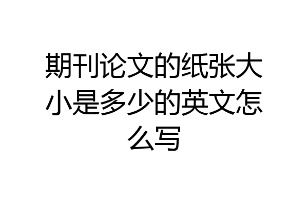 期刊论文的纸张大小是多少的英文怎么写