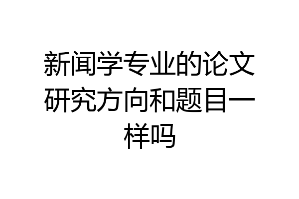 新闻学专业的论文研究方向和题目一样吗