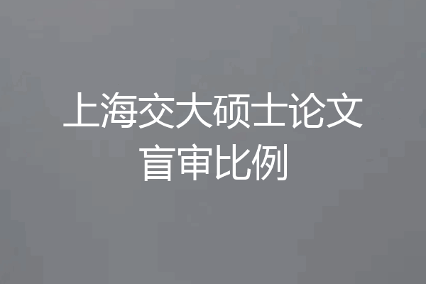 上海交大硕士论文盲审比例