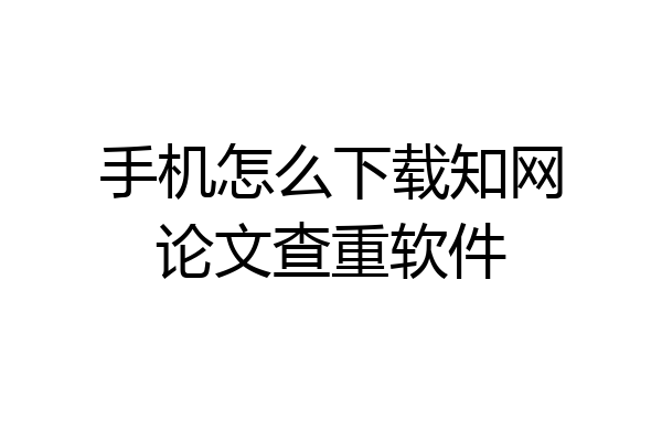 手机怎么下载知网论文查重软件