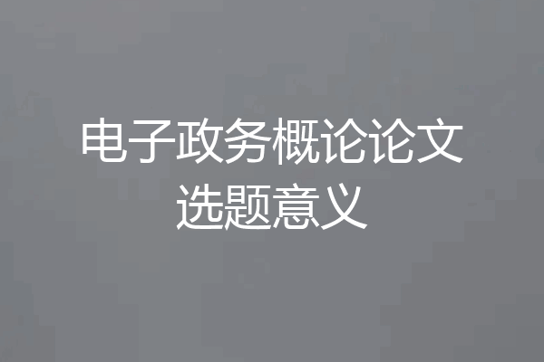 电子政务概论论文选题意义