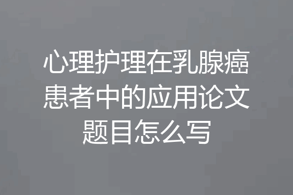 心理护理在乳腺癌患者中的应用论文题目怎么写
