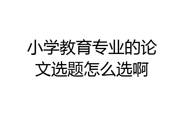 小学教育专业的论文选题怎么选啊