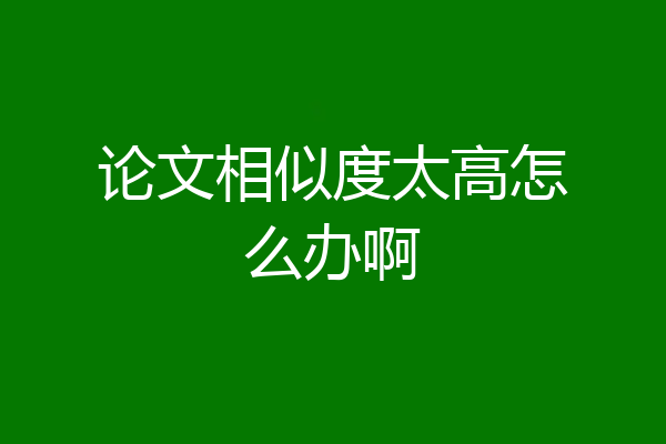 论文相似度太高怎么办啊