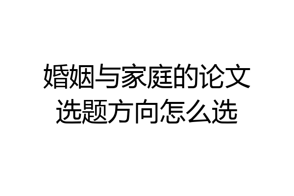 婚姻与家庭的论文选题方向怎么选