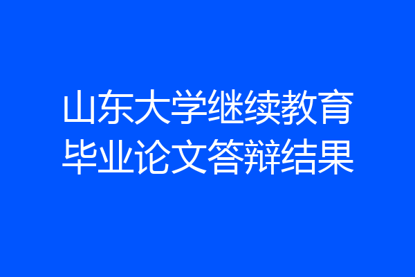 山东大学继续教育毕业论文答辩结果