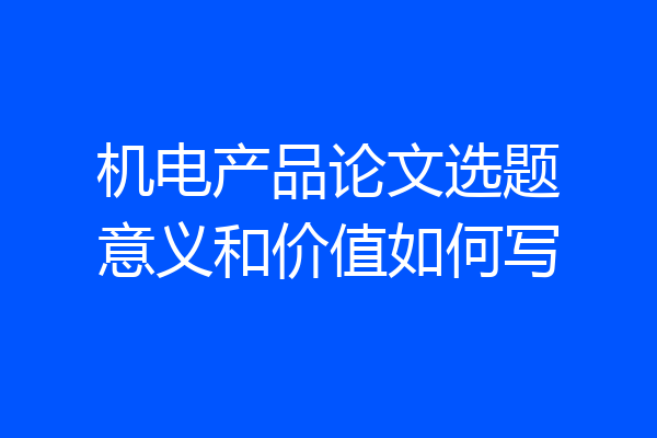 机电产品论文选题意义和价值如何写