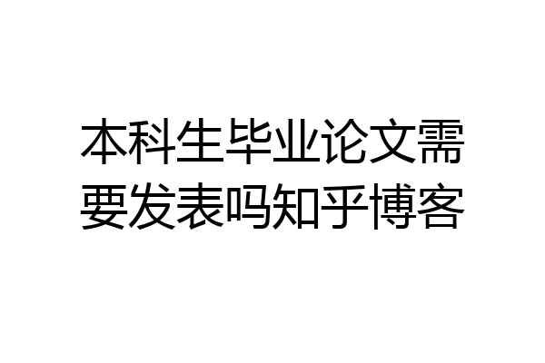 本科生毕业论文需要发表吗知乎博客