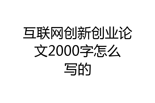 互联网创新创业论文2000字怎么写的