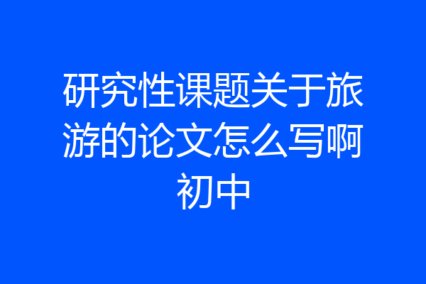 研究性课题关于旅游的论文怎么写啊初中