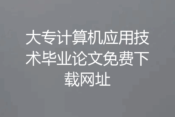 大专计算机应用技术毕业论文免费下载网址