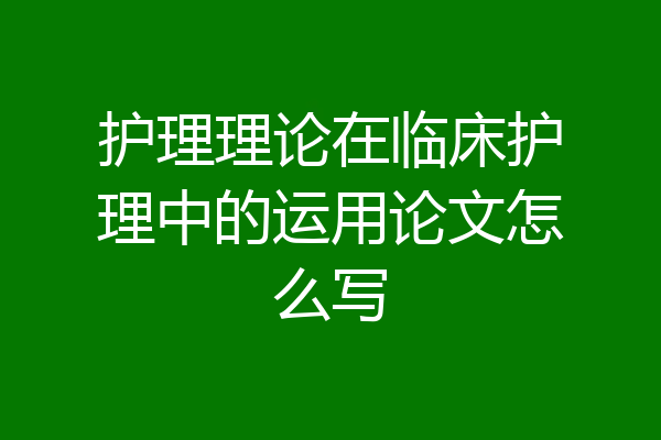 护理理论在临床护理中的运用论文怎么写