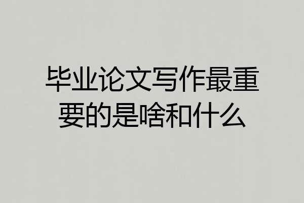 毕业论文写作最重要的是啥和什么
