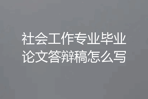 社会工作专业毕业论文答辩稿怎么写