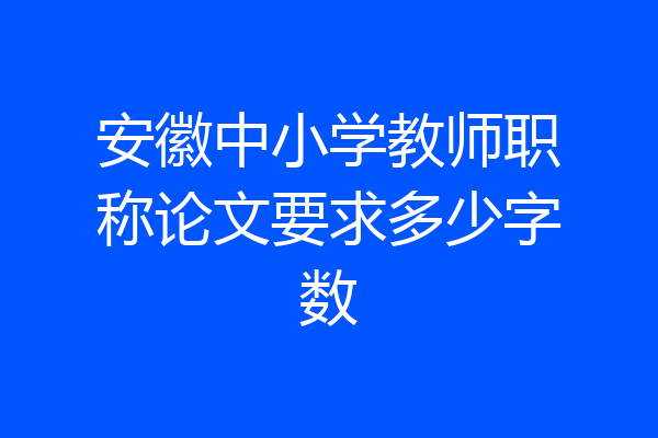 安徽中小学教师职称论文要求多少字数