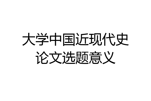 大学中国近现代史论文选题意义