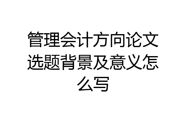 管理会计方向论文选题背景及意义怎么写