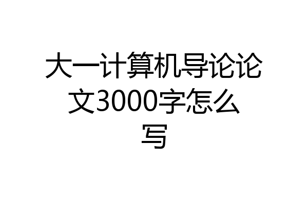 大一计算机导论论文3000字怎么写