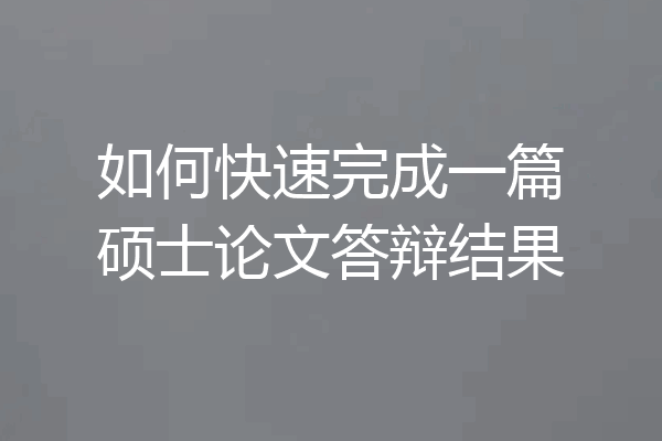 如何快速完成一篇硕士论文答辩结果