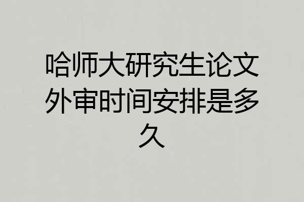 哈师大研究生论文外审时间安排是多久