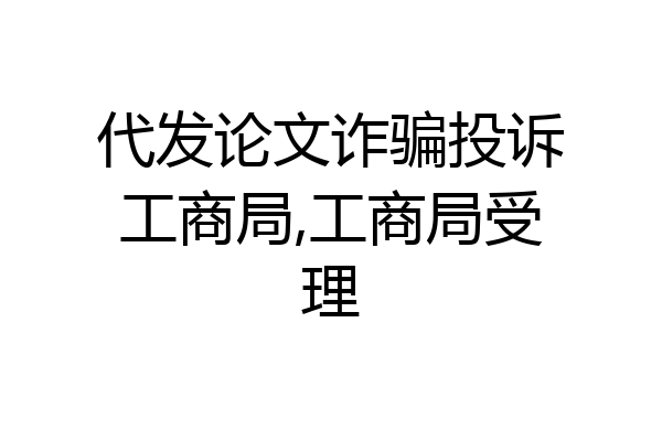 代发论文诈骗投诉工商局,工商局受理