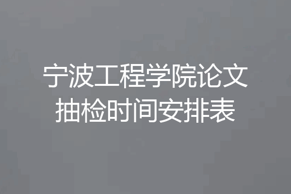 宁波工程学院论文抽检时间安排表