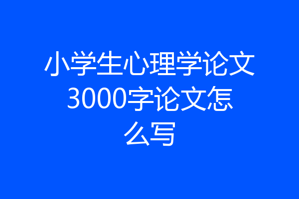 小学生心理学论文3000字论文怎么写