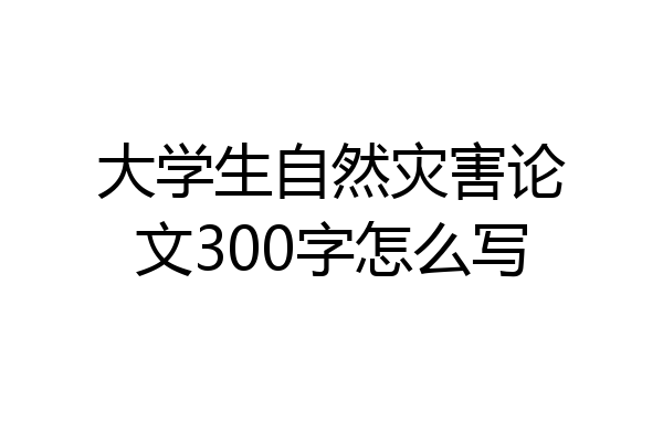 大学生自然灾害论文300字怎么写