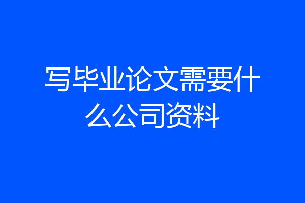 写毕业论文需要什么公司资料