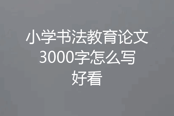 小学书法教育论文3000字怎么写好看