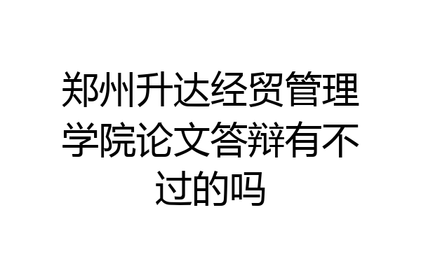 郑州升达经贸管理学院论文答辩有不过的吗