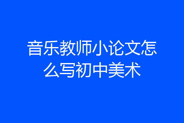 音乐教师小论文怎么写初中美术