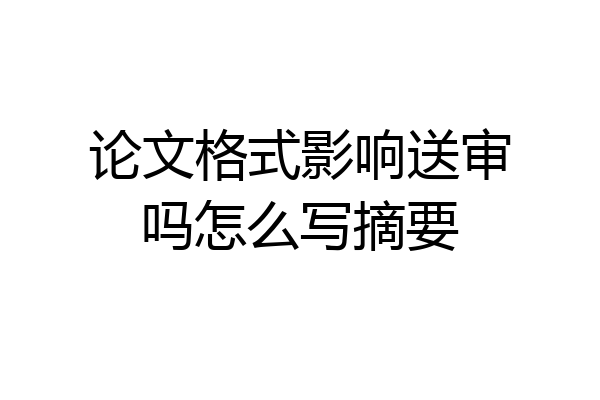 论文格式影响送审吗怎么写摘要