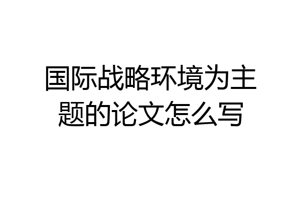 国际战略环境为主题的论文怎么写