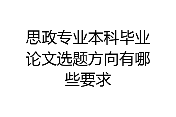 思政专业本科毕业论文选题方向有哪些要求