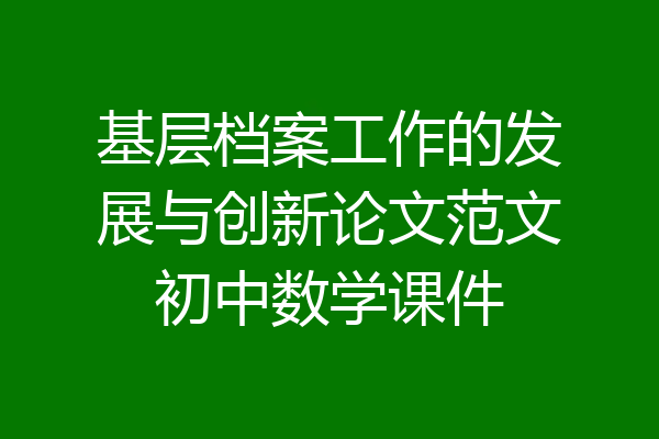 基层档案工作的发展与创新论文范文初中数学课件