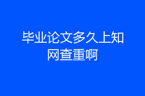 毕业论文多久上知网查重啊