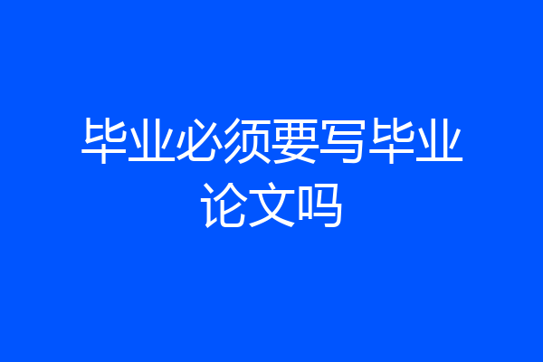 毕业必须要写毕业论文吗