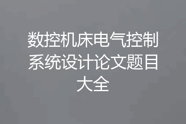 数控机床电气控制系统设计论文题目大全