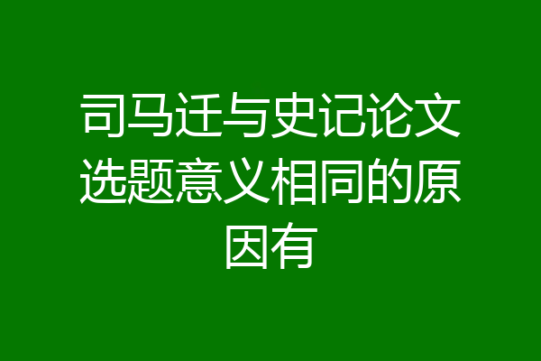 司马迁与史记论文选题意义相同的原因有