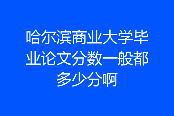 哈尔滨商业大学毕业论文分数一般都多少分啊