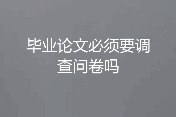 毕业论文必须要调查问卷吗