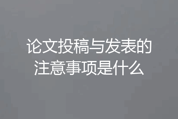 论文投稿与发表的注意事项是什么