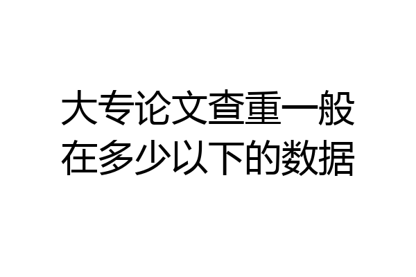 大专论文查重一般在多少以下的数据