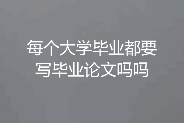 每个大学毕业都要写毕业论文吗吗