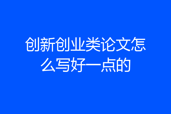 创新创业类论文怎么写好一点的