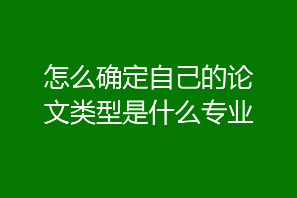 怎么确定自己的论文类型是什么专业