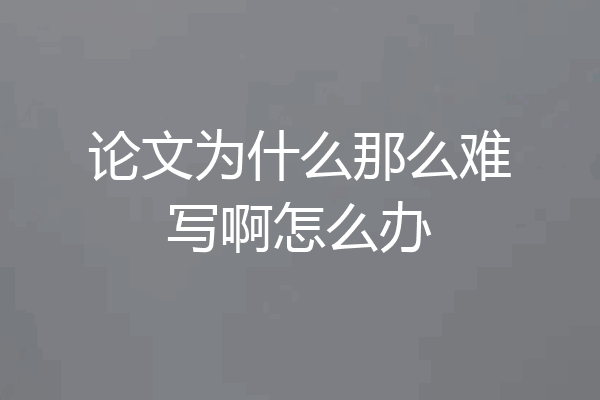 论文为什么那么难写啊怎么办